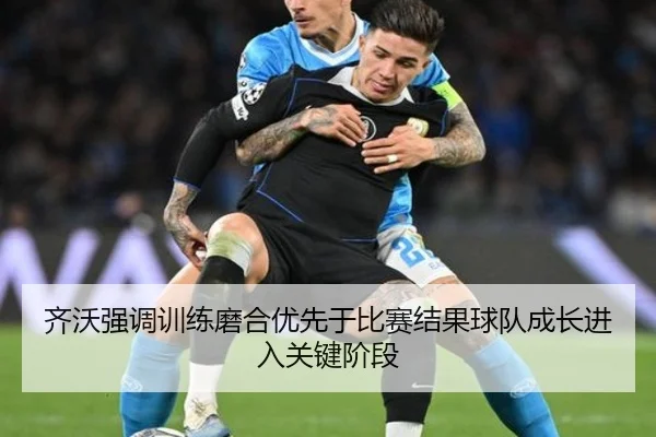 齐沃强调训练磨合优先于比赛结果球队成长进入关键阶段
